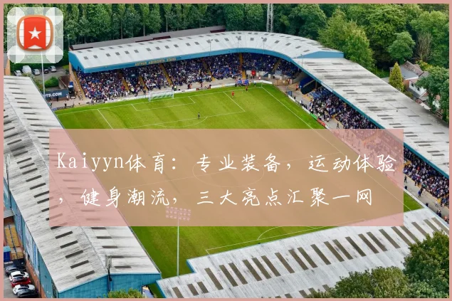 Kaiyyn体育：专业装备，运动体验，健身潮流，三大亮点汇聚一网