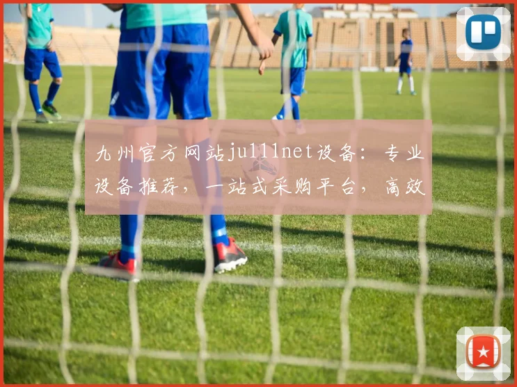九州官方网站ju111net设备：专业设备推荐，一站式采购平台，高效便捷