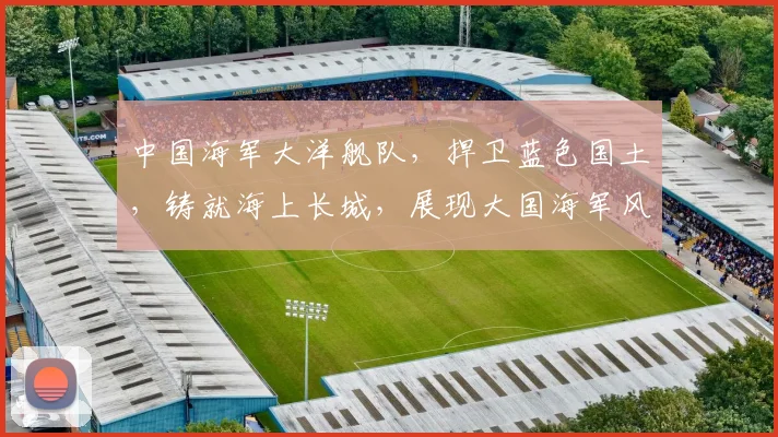 中国海军大洋舰队，捍卫蓝色国土，铸就海上长城，展现大国海军风采，三军威武