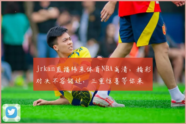 jrkan直播纬来体育NBA高清，精彩对决不容错过，三重惊喜等你来