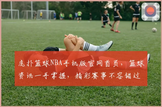 虎扑篮球NBA手机版官网首页，篮球资讯一手掌握，精彩赛事不容错过，球迷必备