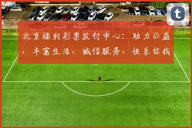 北京福利彩票发行中心：助力公益，丰富生活，诚信服务，快乐你我，共筑美好未来。