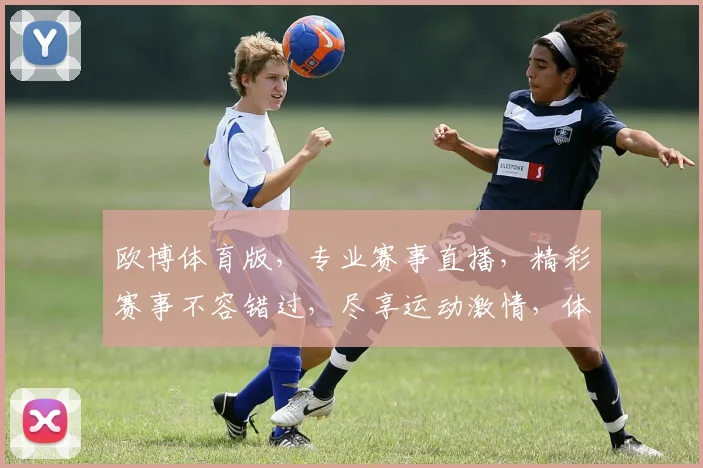 欧博体育版，专业赛事直播，精彩赛事不容错过，尽享运动激情，体验体育盛宴