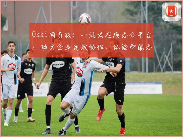 Okki网页版：一站式在线办公平台，助力企业高效协作，体验智能办公魅力
