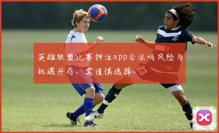 英雄联盟比赛押注app合法吗风险与机遇并存，需谨慎选择，