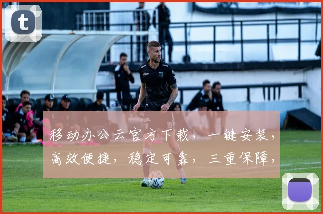 移动办公云官方下载，一键安装，高效便捷，稳定可靠，三重保障，安全无忧，不容错过