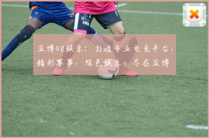 亚博ag娱乐：打造专业电竞平台，精彩赛事，绿色娱乐，尽在亚博