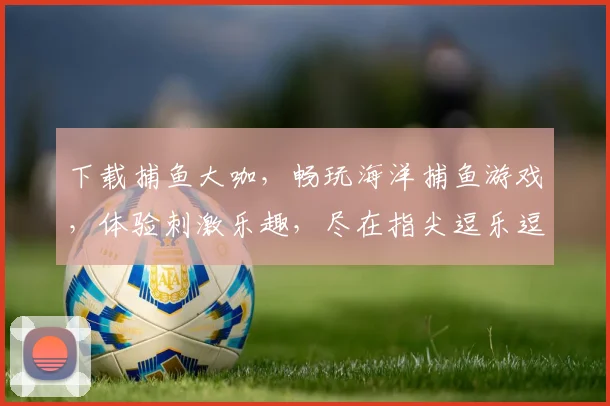 下载捕鱼大咖，畅玩海洋捕鱼游戏，体验刺激乐趣，尽在指尖逗乐逗